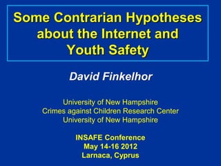 Some Contrarian Hypotheses
   about the Internet and
       Youth Safety
          David Finkelhor

        University of New Hampshire
   Crimes against Children Research Center
        University of New Hampshire

            INSAFE Conference
              May 14-16 2012
              Larnaca, Cyprus
 