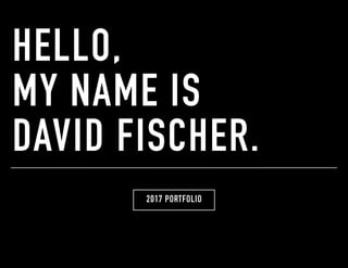 HELLO,  
MY NAME IS  
DAVID FISCHER.
2017 PORTFOLIO
 