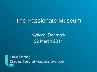 The Passionate Museum
Nyborg, Denmark
22 March 2011
David Fleming
Director, National Museums Liverpool
 