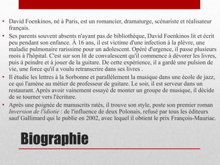 Biographie
• David Foenkinos, né à Paris, est un romancier, dramaturge, scénariste et réalisateur
français.
• Ses parents ...