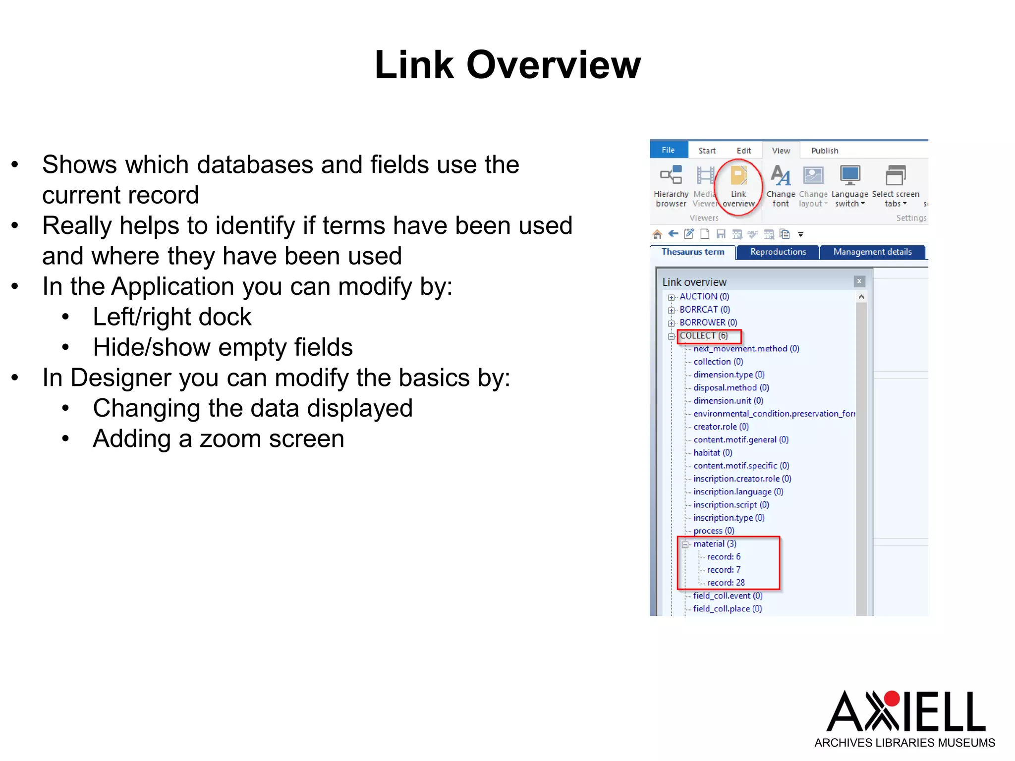 Link Overview
ARCHIVES LIBRARIES MUSEUMS
• Shows which databases and fields use the
current record
• Really helps to identify if terms have been used
and where they have been used
• In the Application you can modify by:
• Left/right dock
• Hide/show empty fields
• In Designer you can modify the basics by:
• Changing the data displayed
• Adding a zoom screen
 