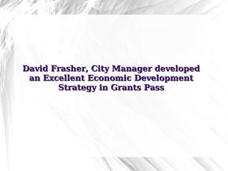 David Frasher, City Manager developed an Excellent Economic Development Strategy in Grants Pass 