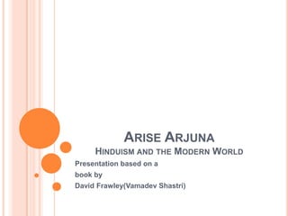 ARISE ARJUNA
     HINDUISM AND THE MODERN WORLD
Presentation based on a
book by
David Frawley(Vamadev Shastri)
 