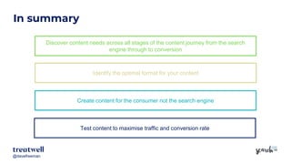 @davefreeman@davefreeman
In summary
Test content to maximise traffic and conversion rate
Discover content needs across all stages of the content journey from the search
engine through to conversion
Create content for the consumer not the search engine
Identify the optimal format for your content
 