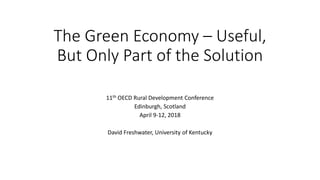The Green Economy – Useful,
But Only Part of the Solution
11th OECD Rural Development Conference
Edinburgh, Scotland
April 9-12, 2018
David Freshwater, University of Kentucky
 