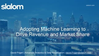 Adopting Machine Learning to
Drive Revenue and Market Share
David Frigeri | Advanced Analytics & Data Visualization | david.Frigeri@slalom.com
 