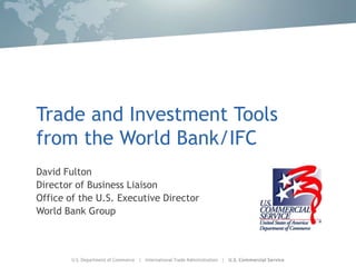 Trade and Investment Tools
from the World Bank/IFC
David Fulton
Director of Business Liaison
Office of the U.S. Executive Director
World Bank Group
 