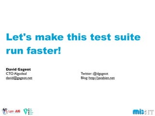 Let's make this test suite
run faster!
David Gageot
CTO Algodeal       Twitter: @dgageot
david@gageot.net   Blog: http://javabien.net
 