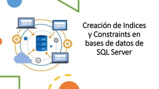 Creación de Indices
y Constraints en
bases de datos de
SQL Server
 