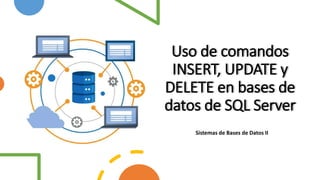 Uso de comandos
INSERT, UPDATE y
DELETE en bases de
datos de SQL Server
Sistemas de Bases de Datos II
 