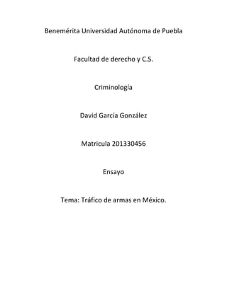 Benemérita Universidad Autónoma de Puebla

Facultad de derecho y C.S.

Criminología

David García González

Matricula 201330456

Ensayo

Tema: Tráfico de armas en México.

 
