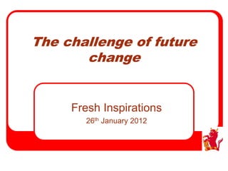 The challenge of future
       change


     Fresh Inspirations
       26th January 2012
 