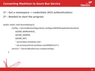 34
1º – Get a namespace + credentials (ACS authentication)
2º – Needed to start the program
public static void AzureSetup(...