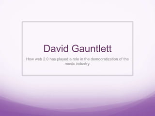 David Gauntlett
How web 2.0 has played a role in the democratization of the
music industry.
 