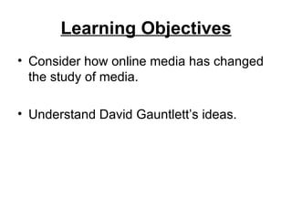 Learning Objectives
• Consider how online media has changed
  the study of media.

• Understand David Gauntlett’s ideas.
 