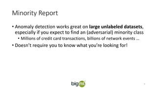 Minority Report
• Anomaly detection works great on large unlabeled datasets,
especially if you expect to find an (adversarial) minority class
• Millions of credit card transactions, billions of network events …
• Doesn’t require you to know what you’re looking for!
9
 
