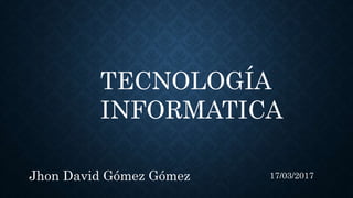 17/03/2017Jhon David Gómez Gómez
TECNOLOGÍA
INFORMATICA
 