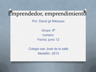 Emprendedor, emprendimiento
Por: David gil Márquez
Grupo: 8ª
numero:
Fecha: junio 12
Colegio san José de la sallé
Medellín, 2013
 