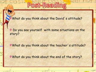 What do you think about the David´s attitude?
Do you see yourself with some situations on the
story?
What do you think about the teacher´s attitude?
What do you think about the end of the story?
