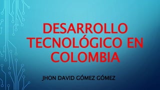 DESARROLLO
TECNOLÓGICO EN
COLOMBIA
JHON DAVID GÓMEZ GÓMEZ
 