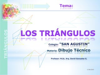TRIÁNGULOS Tema:
LOS TRIÁNGULOS
Profesor: M.Sc. Arq. David Gonzales G.
Materia: Dibujo Técnico
Colegio: “SAN AGUSTIN”
11/06/2015
 