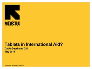 From Harm to Home | theIRC.org
Tablets in International Aid?
David Goodman, CIO
May 2014
 