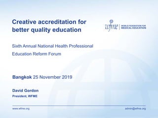 www.wfme.org admin@wfme.org
Creative accreditation for
better quality education
Sixth Annual National Health Professional
Education Reform Forum
Bangkok 25 November 2019
David Gordon
President, WFME
 