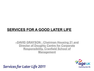 SERVICES FOR A GOOD LATER LIFE – DAVID GRAYSON : Chairman Housing 21 and Director of Doughty Centre for Corporate Responsibility, Cranfield School of Management 