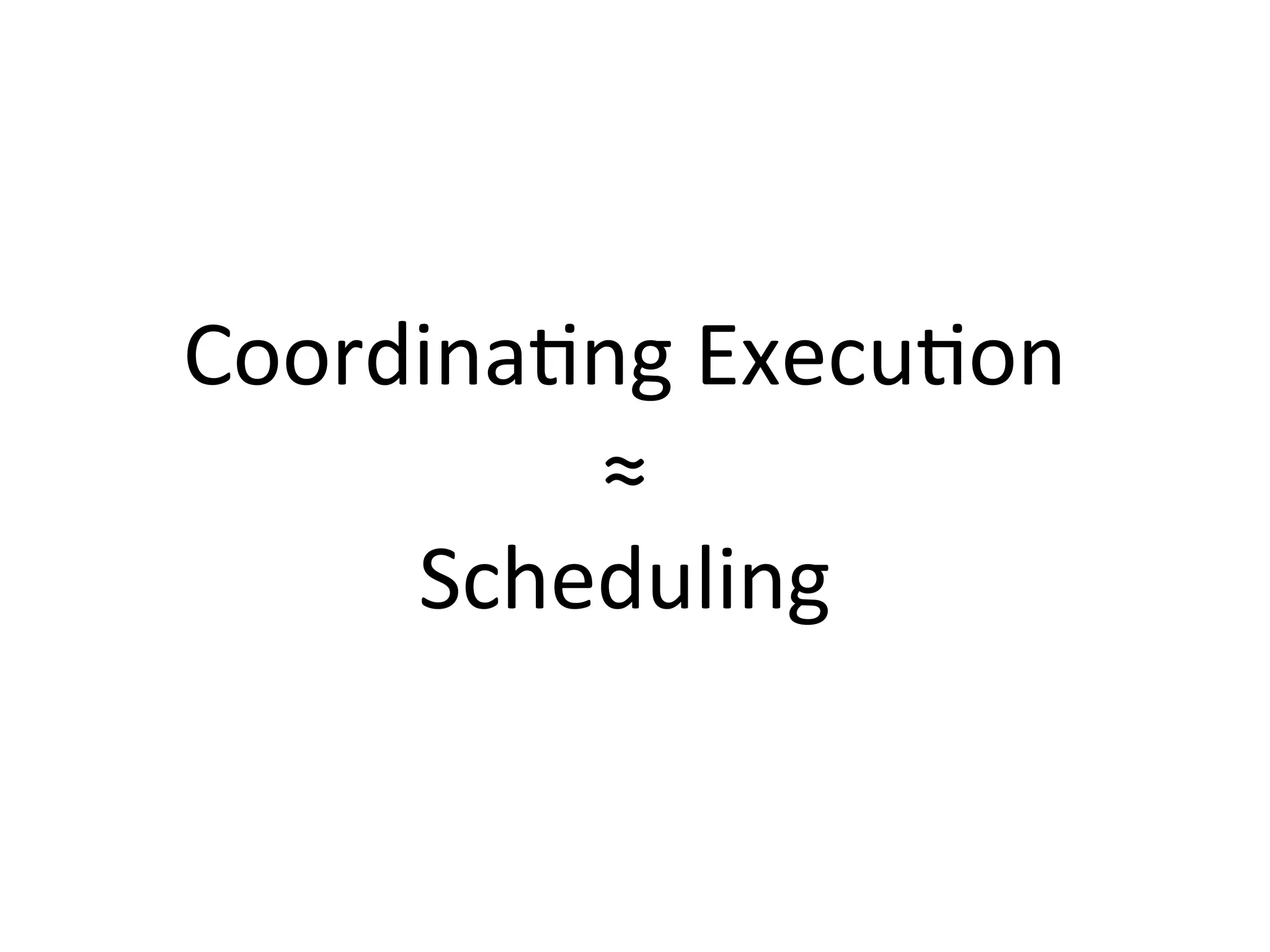 Coordina1ng 
Execu1on 
≈ 
Scheduling 
 
