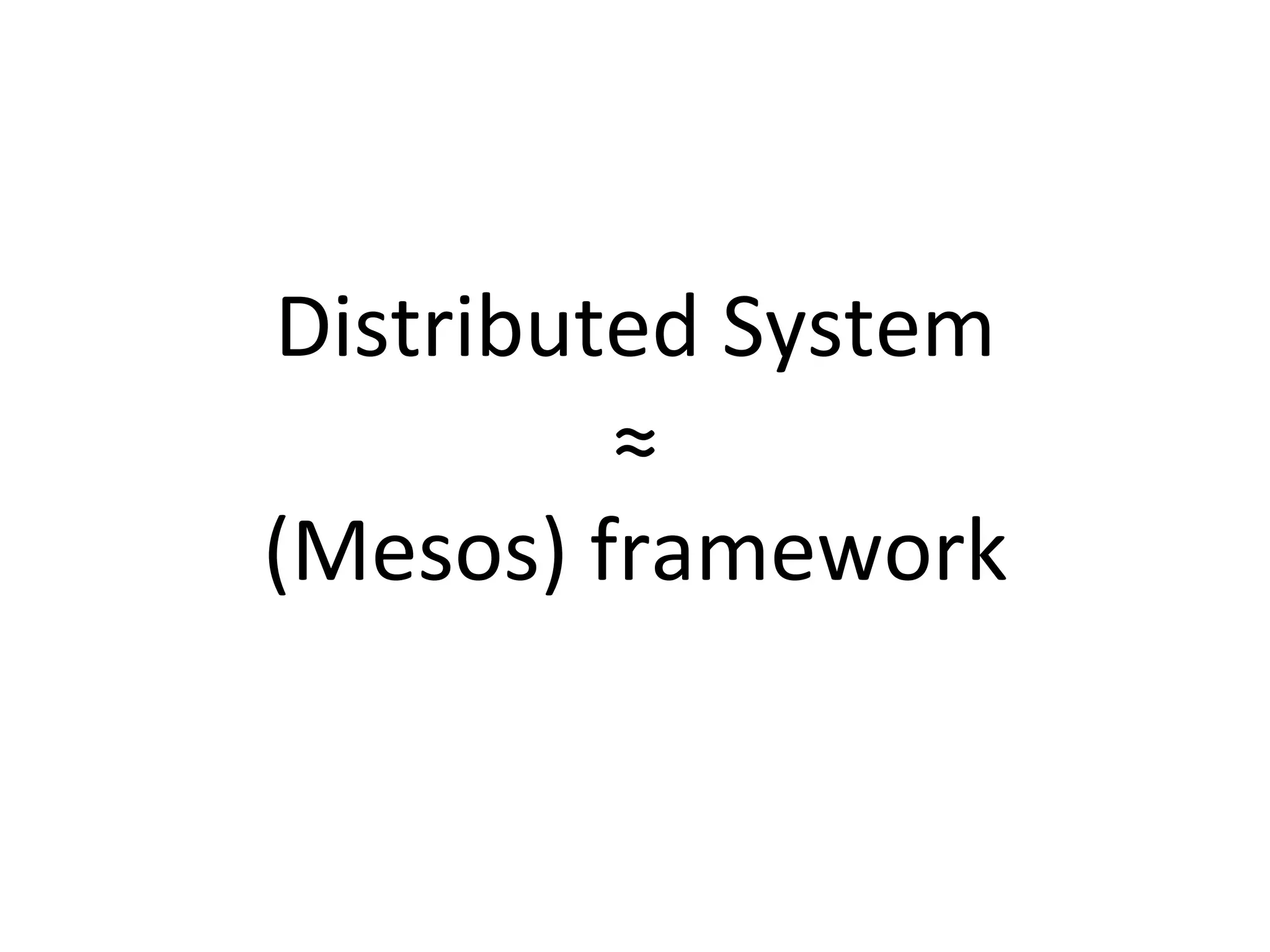 Distributed 
System 
≈ 
(Mesos) 
framework 
 