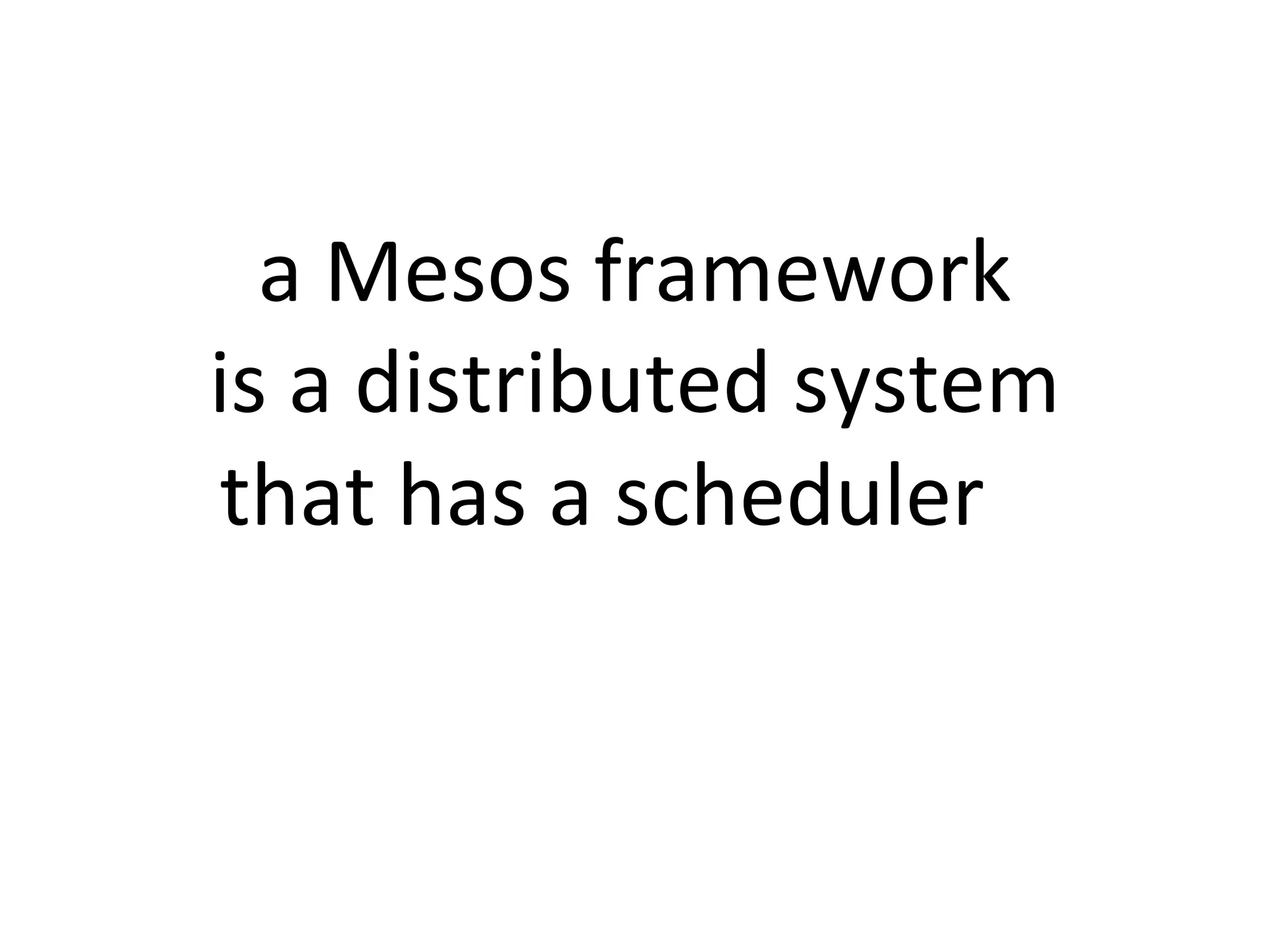 a 
Mesos 
framework 
is 
a 
distributed 
system 
that 
has 
a 
scheduler 
a 
 