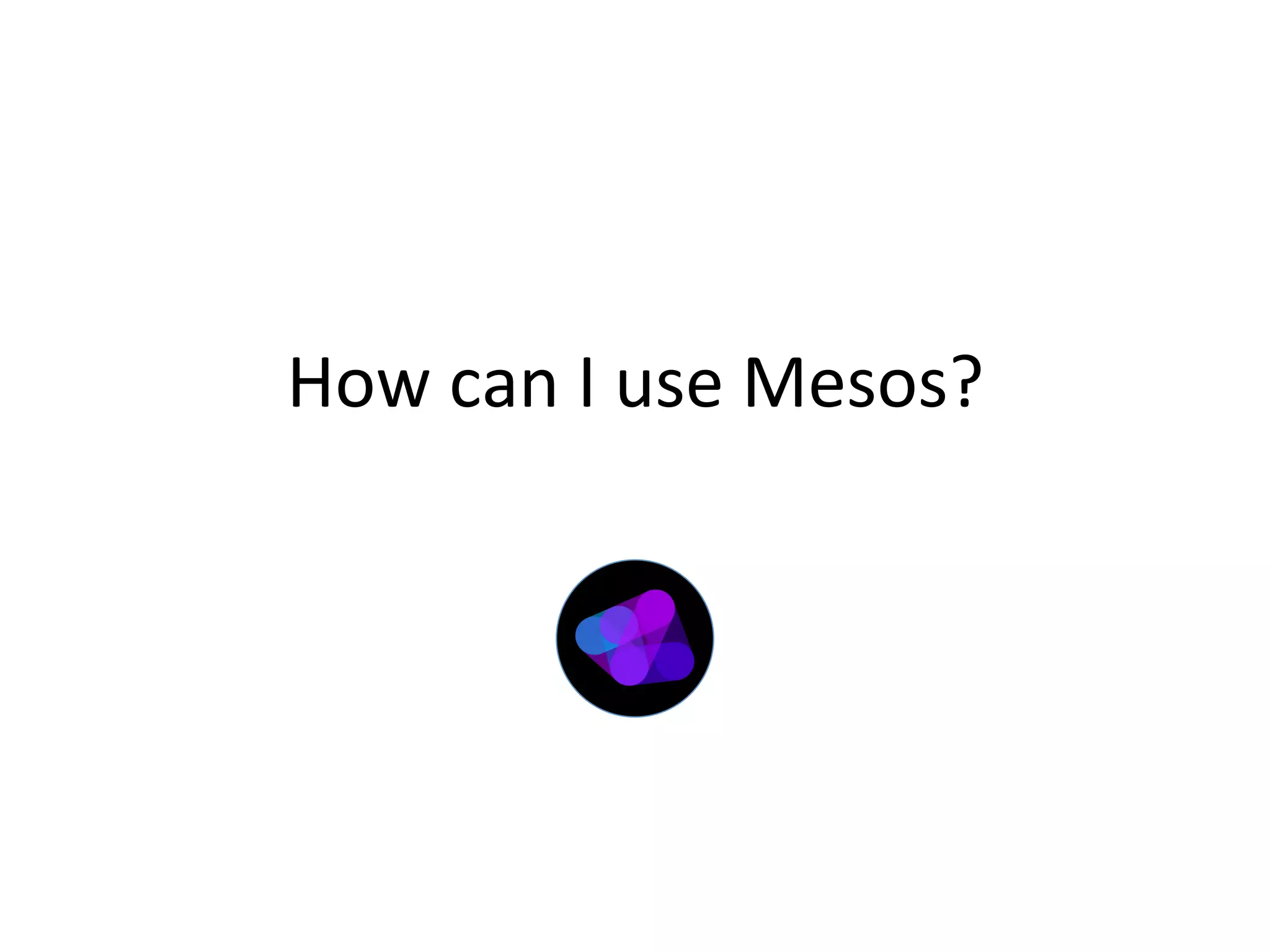 How 
can 
I 
use 
Mesos? 
 
