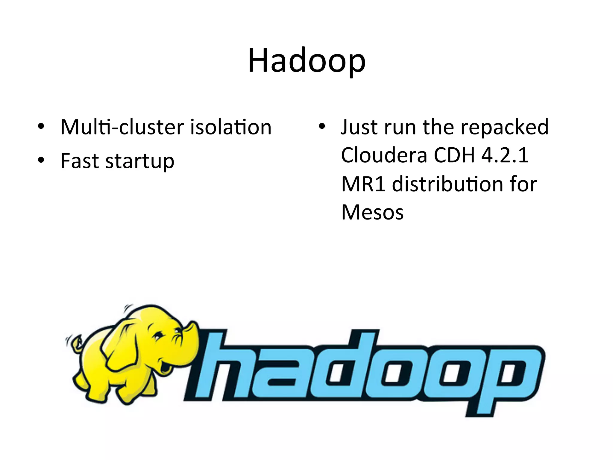 Hadoop 
• Mul1-­‐cluster 
isola1on 
• Fast 
startup 
• Just 
run 
the 
repacked 
Cloudera 
CDH 
4.2.1 
MR1 
distribu1on 
for 
Mesos 
 