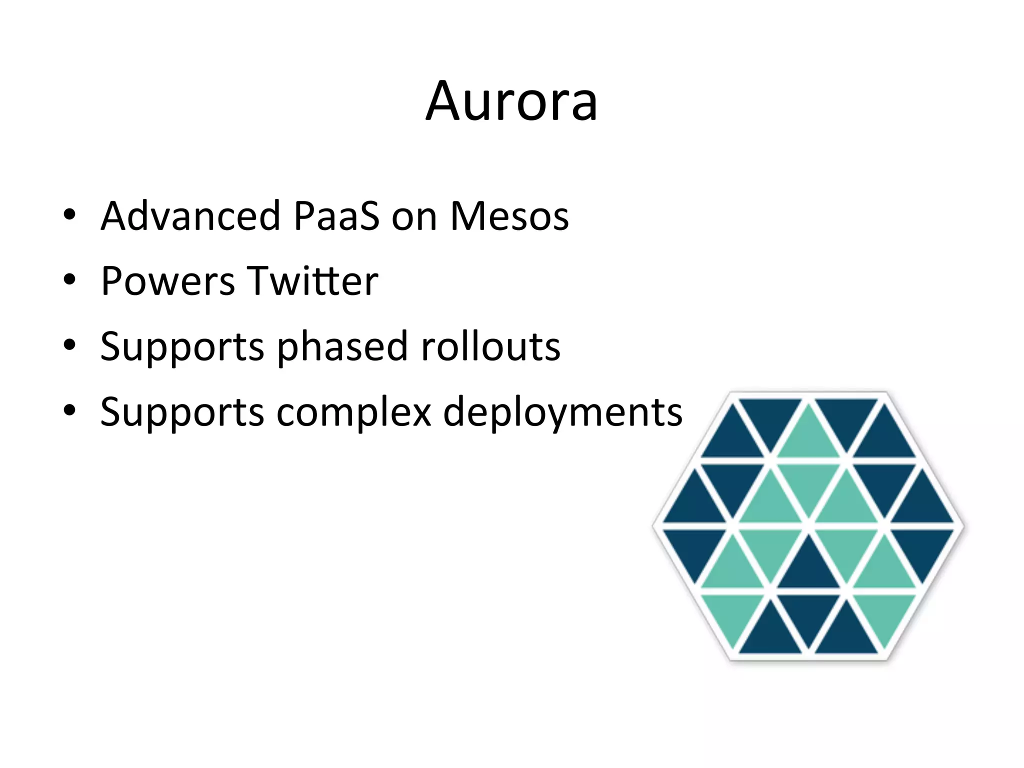 Aurora 
• Advanced 
PaaS 
on 
Mesos 
• Powers 
Twider 
• Supports 
phased 
rollouts 
• Supports 
complex 
deployments 
 