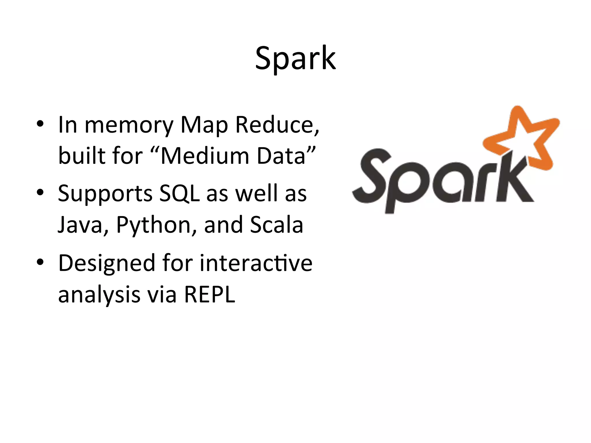 Spark 
• In 
memory 
Map 
Reduce, 
built 
for 
“Medium 
Data” 
• Supports 
SQL 
as 
well 
as 
Java, 
Python, 
and 
Scala 
• Designed 
for 
interac1ve 
analysis 
via 
REPL 
 