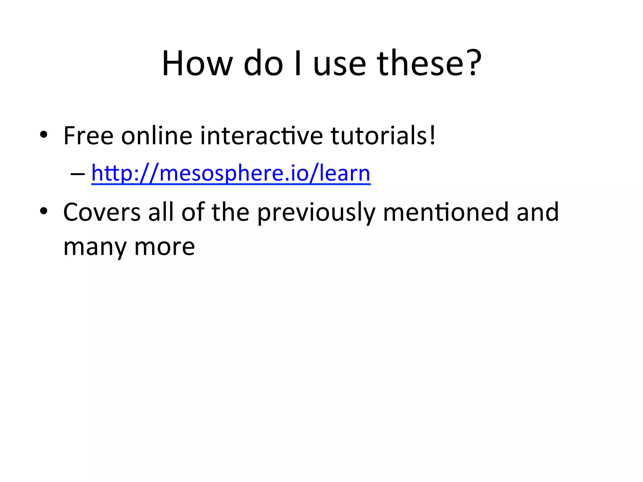 How 
do 
I 
use 
these? 
• Free 
online 
interac1ve 
tutorials! 
– hdp://mesosphere.io/learn 
• Covers 
all 
of 
the 
previously 
men1oned 
and 
many 
more 
 