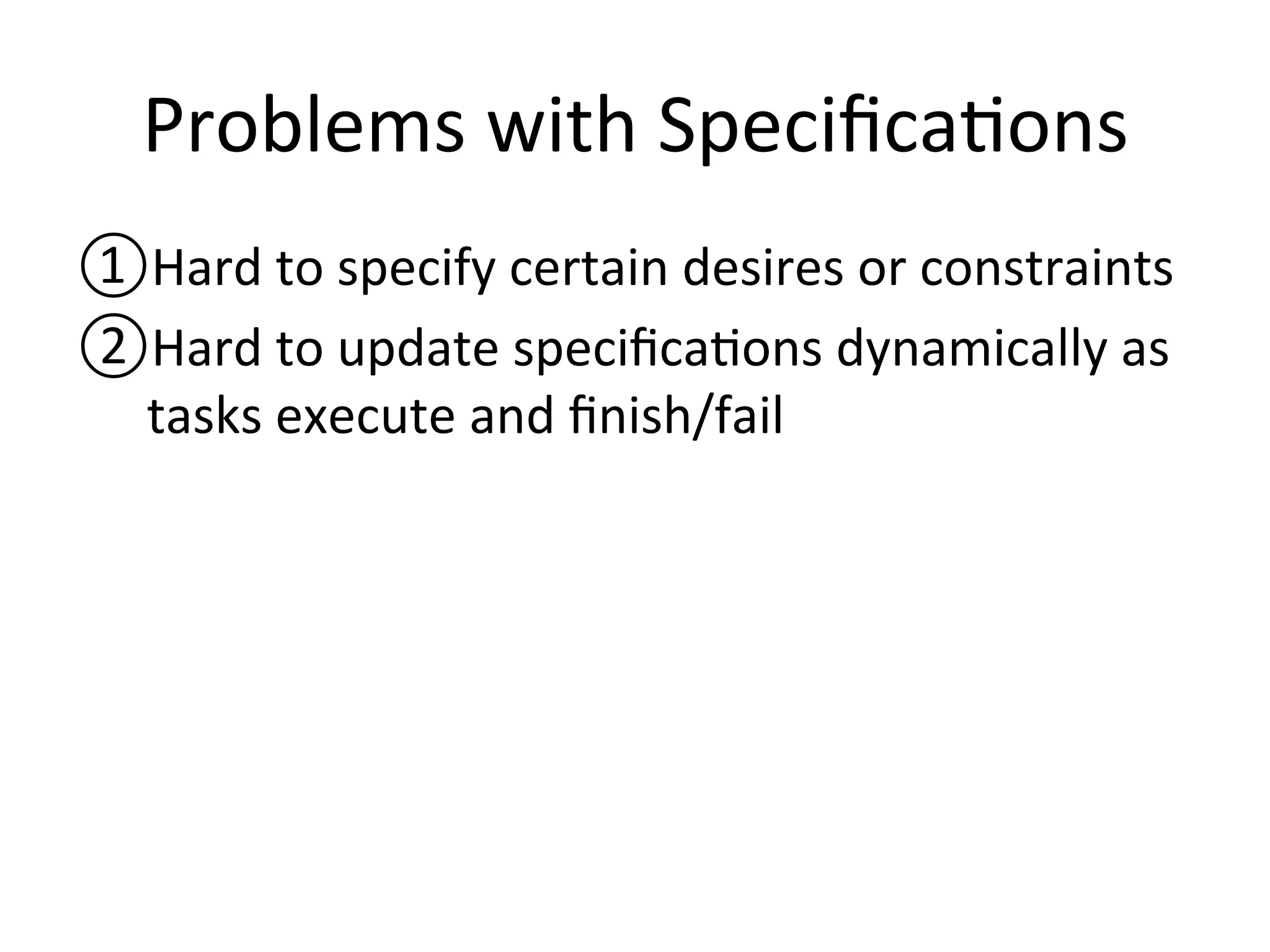 Problems 
with 
Specifica1ons 
① Hard 
to 
specify 
certain 
desires 
or 
constraints 
② Hard 
to 
update 
specifica1ons 
dynamically 
as 
tasks 
execute 
and 
finish/fail 
 