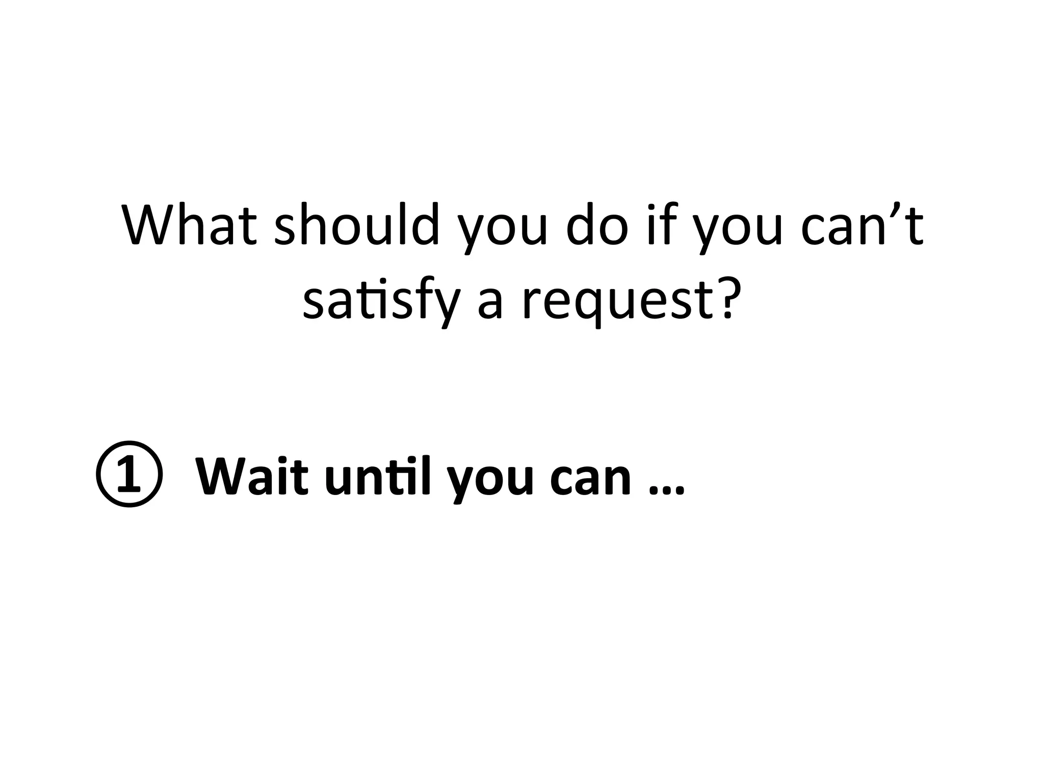 What 
should 
you 
do 
if 
you 
can’t 
sa1sfy 
a 
request? 
① 
Wait 
un?l 
you 
can 
… 
 