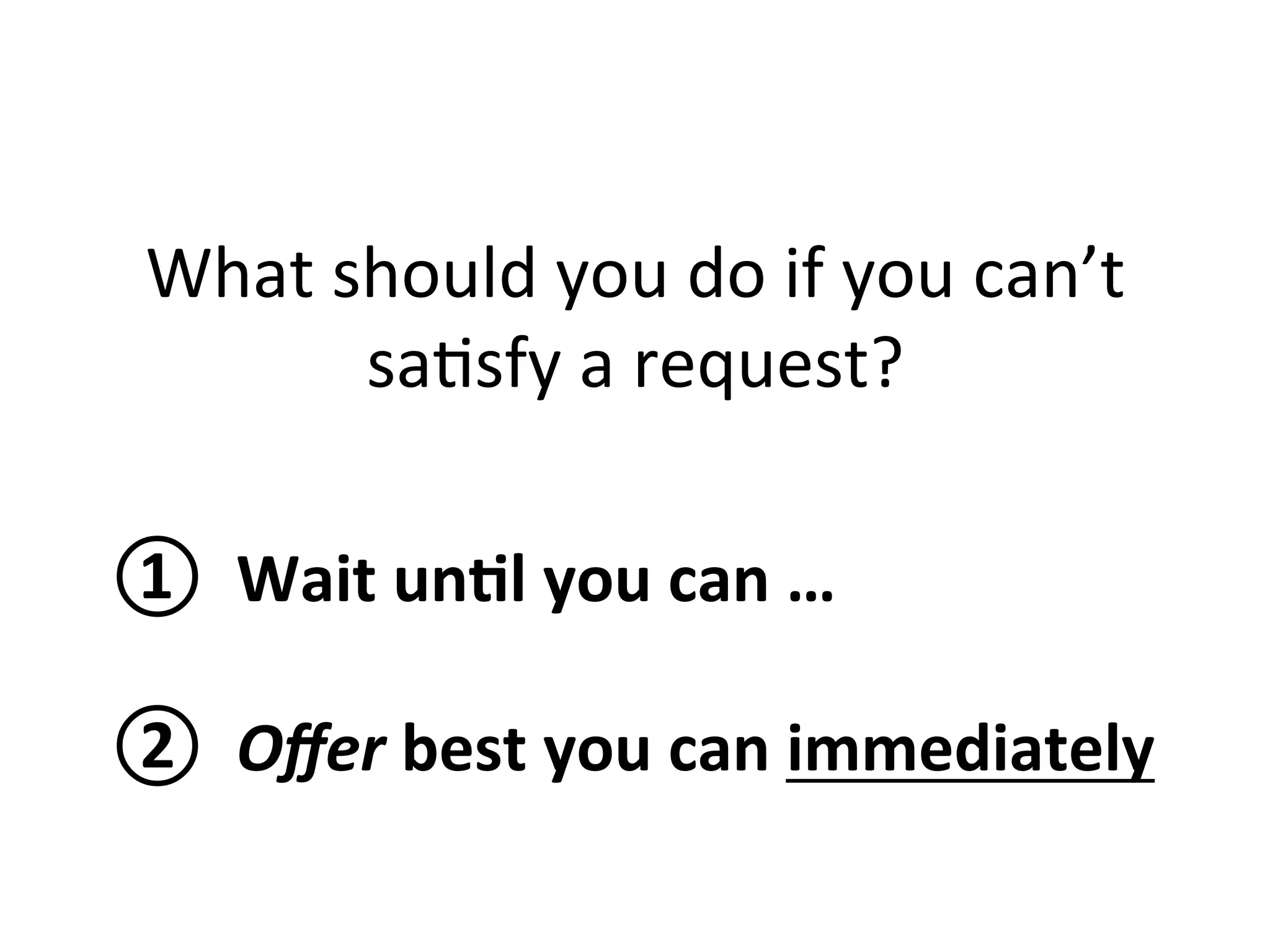 What 
should 
you 
do 
if 
you 
can’t 
sa1sfy 
a 
request? 
① 
Wait 
un?l 
you 
can 
… 
② 
Offer 
best 
you 
can 
immediately 
 