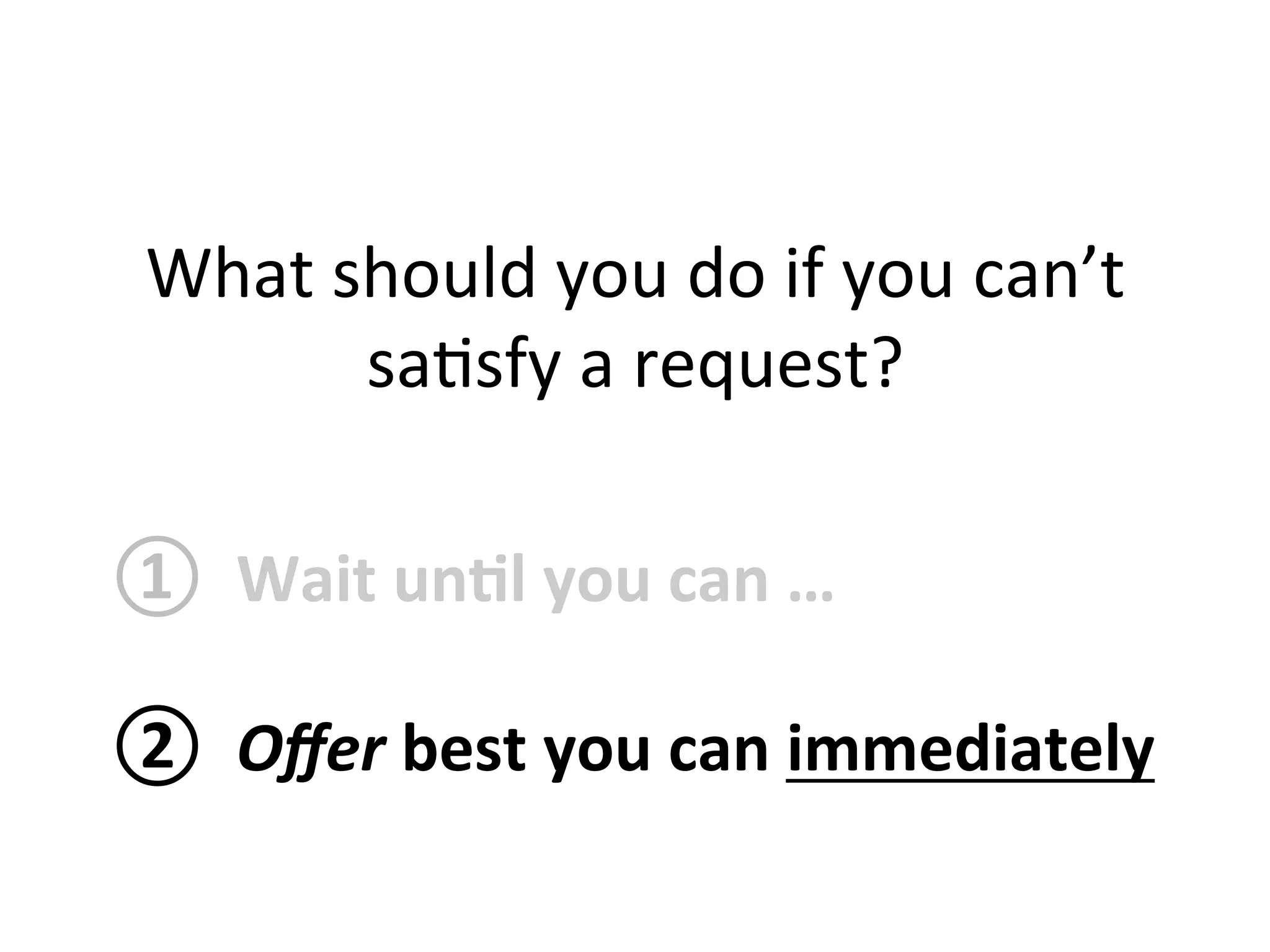 What 
should 
you 
do 
if 
you 
can’t 
sa1sfy 
a 
request? 
① 
Wait 
un?l 
you 
can 
… 
② 
Offer 
best 
you 
can 
immediately 
 
