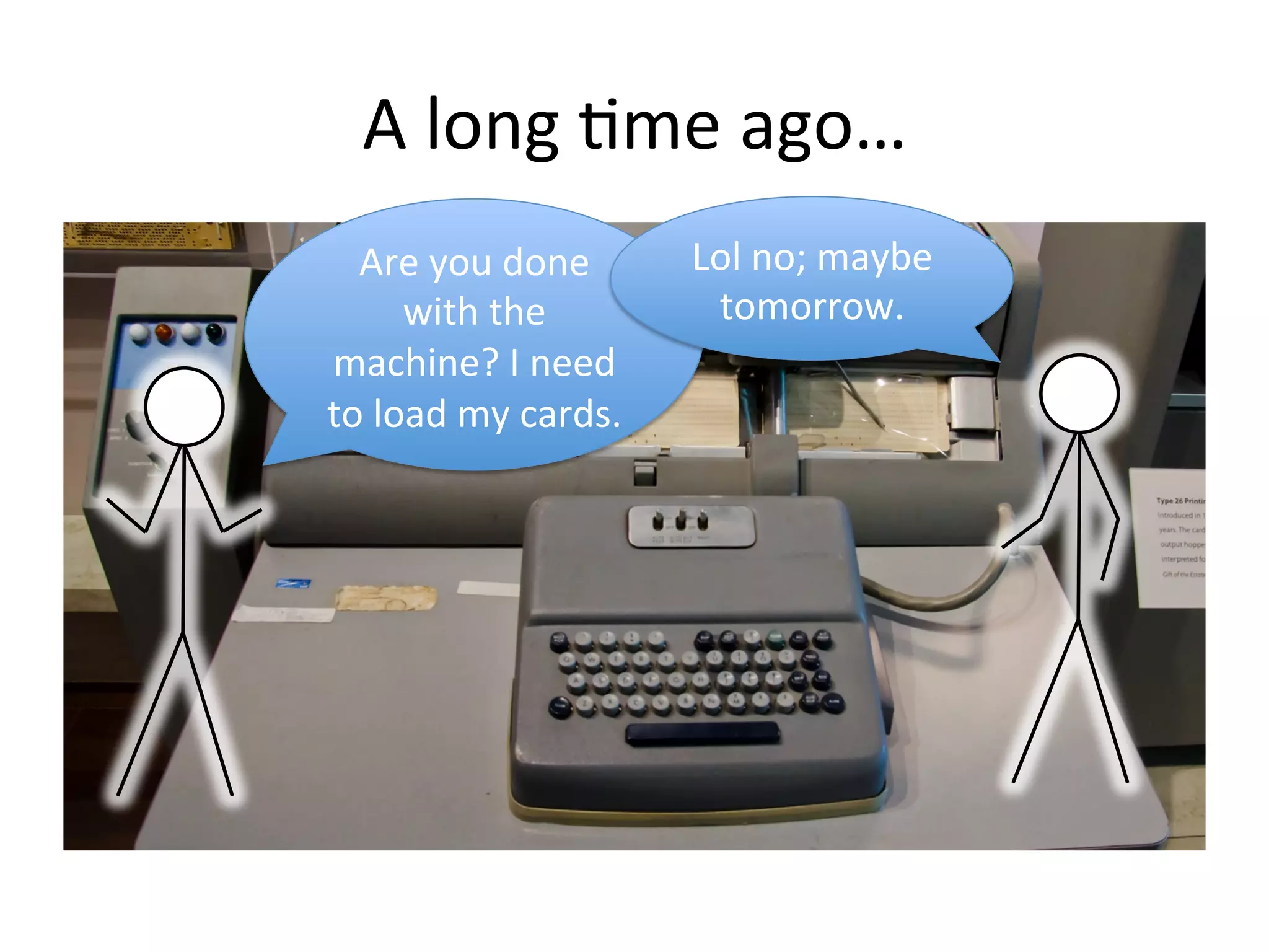 A 
long 
1me 
ago… 
Are 
you 
done 
with 
the 
machine? 
I 
need 
to 
load 
my 
cards. 
Lol 
no; 
maybe 
tomorrow. 
 