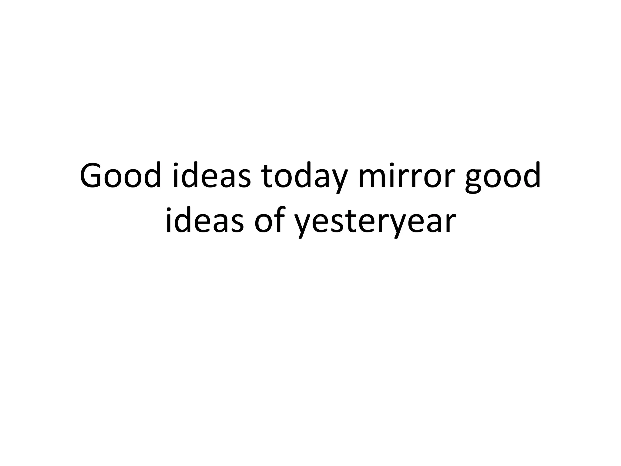 Good 
ideas 
today 
mirror 
good 
ideas 
of 
yesteryear 
 