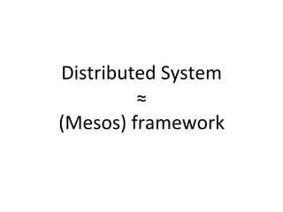 Distributed 
System 
≈ 
(Mesos) 
framework 
 