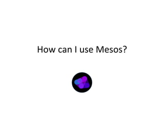How 
can 
I 
use 
Mesos? 
 