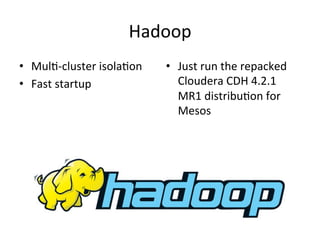 Hadoop 
• Mul1-­‐cluster 
isola1on 
• Fast 
startup 
• Just 
run 
the 
repacked 
Cloudera 
CDH 
4.2.1 
MR1 
distribu1on 
for 
Mesos 
 