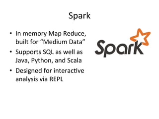 Spark 
• In 
memory 
Map 
Reduce, 
built 
for 
“Medium 
Data” 
• Supports 
SQL 
as 
well 
as 
Java, 
Python, 
and 
Scala 
• Designed 
for 
interac1ve 
analysis 
via 
REPL 
 