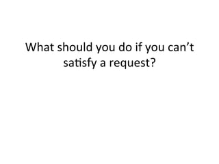 What 
should 
you 
do 
if 
you 
can’t 
sa1sfy 
a 
request? 
 