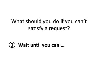 What 
should 
you 
do 
if 
you 
can’t 
sa1sfy 
a 
request? 
① 
Wait 
un?l 
you 
can 
… 
 
