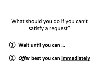 What 
should 
you 
do 
if 
you 
can’t 
sa1sfy 
a 
request? 
① 
Wait 
un?l 
you 
can 
… 
② 
Offer 
best 
you 
can 
immediately 
 