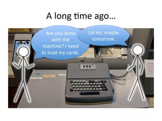 A 
long 
1me 
ago… 
Are 
you 
done 
with 
the 
machine? 
I 
need 
to 
load 
my 
cards. 
Lol 
no; 
maybe 
tomorrow. 
 